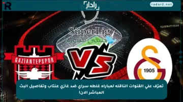 تعرّف على القنوات الناقلة لمباراة غلطة سراي ضد غازي عنتاب وتفاصيل البث المباشر الآن!